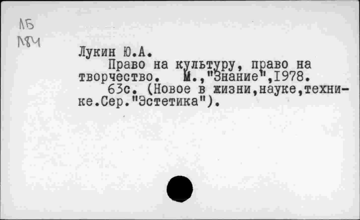 ﻿КБ мм
Лукин Ю.А.
Право на культуру, право на творчество. м.,"Знание",1978.
63с. (Новое в жизни,науке,технике.Сер. "Эстетика").